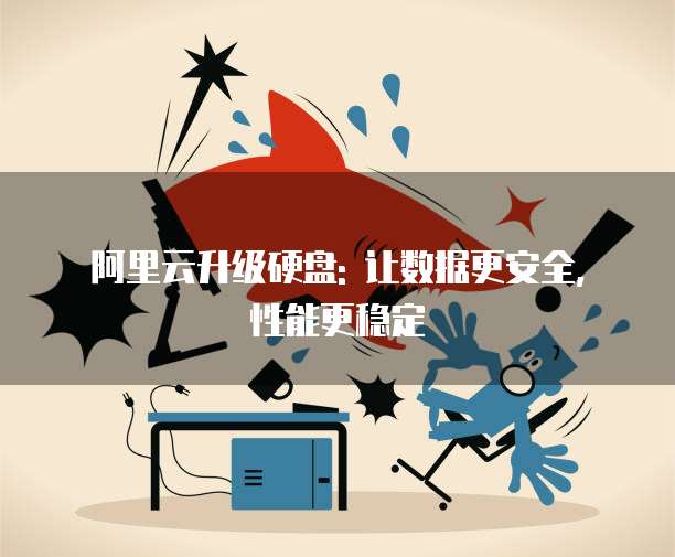 阿里云升级硬盘: 让数据更安全, 性能更稳定