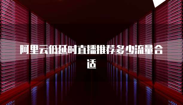 阿里云低延时直播推荐多少流量合适