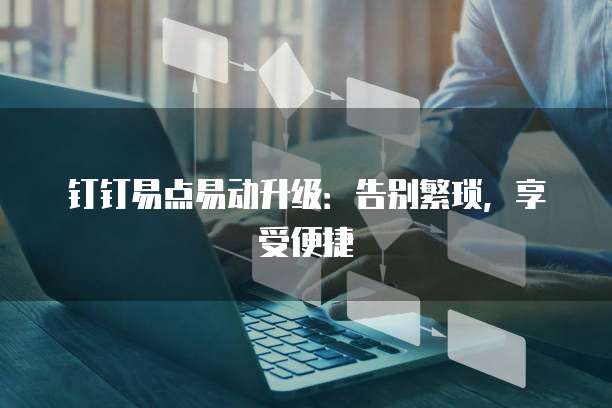 钉钉易点易动升级：告别繁琐，享受便捷