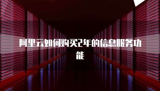 阿里云如何购买2年的信息服务功能