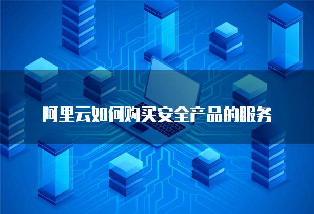阿里云如何购买安全产品的服务