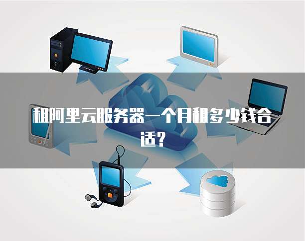 租阿里云服务器一个月租多少钱合适？