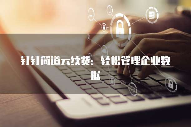 钉钉简道云续费：轻松管理企业数据