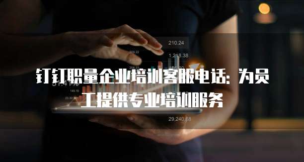 钉钉职量企业培训客服电话: 为员工提供专业培训服务