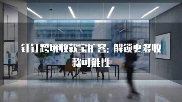 钉钉跨境收款宝扩容: 解锁更多收款可能性