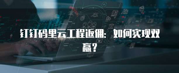 钉钉码里云工程返佣:如何实现双赢?
