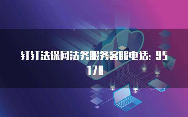 钉钉法保网法务服务客服电话: 95178