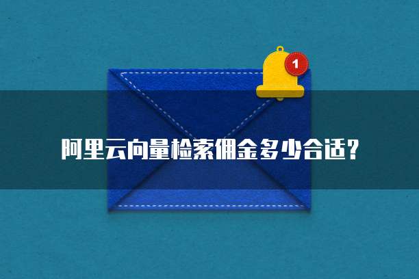 阿里云向量检索佣金多少合适？