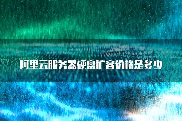 阿里云服务器硬盘扩容价格是多少