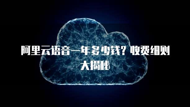 阿里云语音一年多少钱?收费细则大揭秘