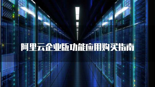 阿里云企业版功能应用购买指南