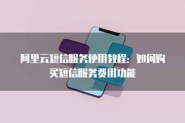 阿里云短信服务使用教程:如何购买短信服务费用功能