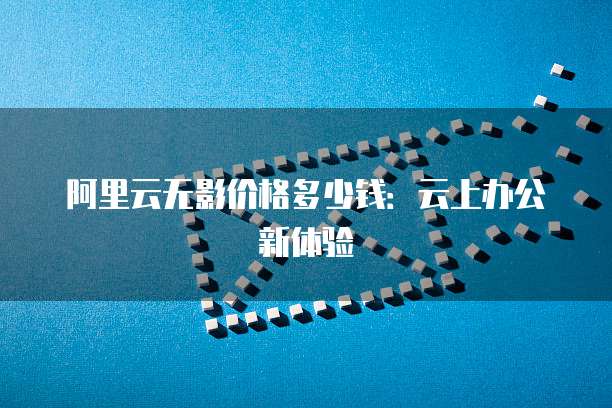 阿里云无影价格多少钱:云上办公新体验