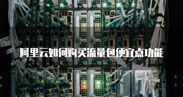 阿里云如何购买流量包便宜点功能
