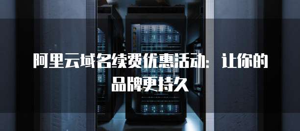 阿里云域名续费优惠活动:让你的品牌更持久