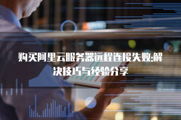 购买阿里云服务器远程连接失败:解决技巧与经验分享