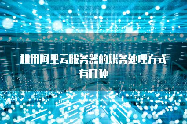 租用阿里云服务器的账务处理方式有几种