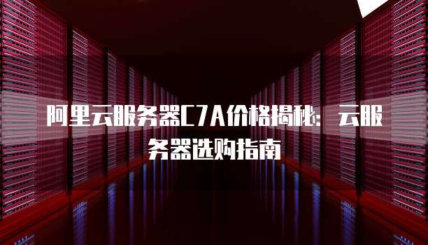 阿里云服务器C7A价格揭秘:云服务器选购指南