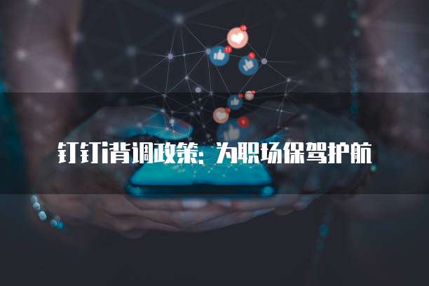 钉钉i背调政策: 为职场保驾护航