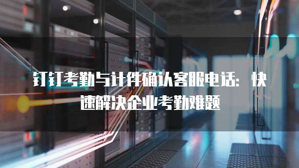 钉钉考勤与计件确认客服电话：快速解决企业考勤难题