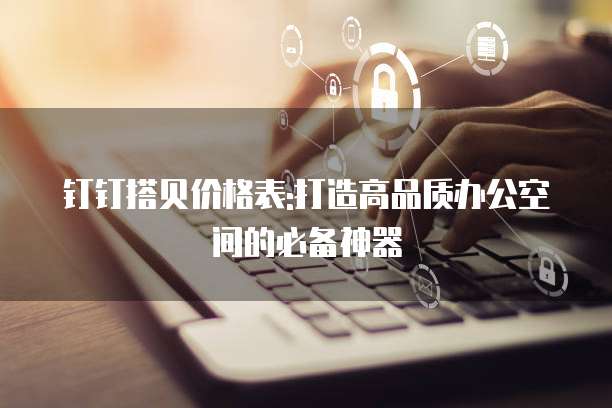 钉钉搭贝价格表:打造高品质办公空间的必备神器