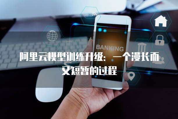 阿里云模型训练升级:一个漫长而又短暂的过程