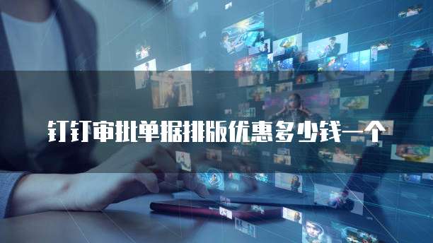 钉钉审批单据排版优惠多少钱一个