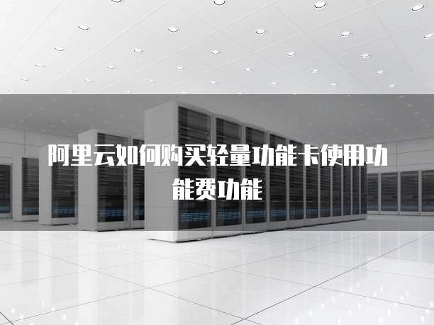 阿里云如何购买轻量功能卡使用功能费功能