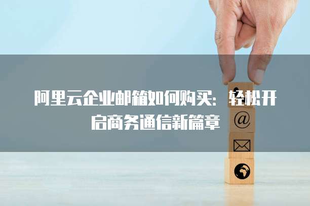 阿里云企业邮箱如何购买：轻松开启商务通信新篇章