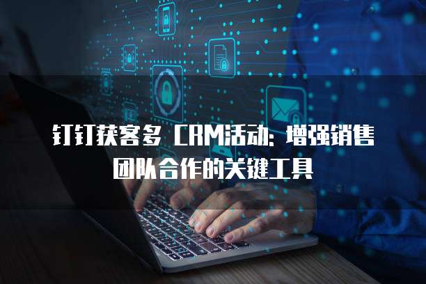 钉钉获客多 CRM活动: 增强销售团队合作的关键工具