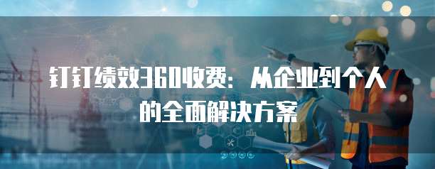 钉钉绩效360收费:从企业到个人的全面解决方案