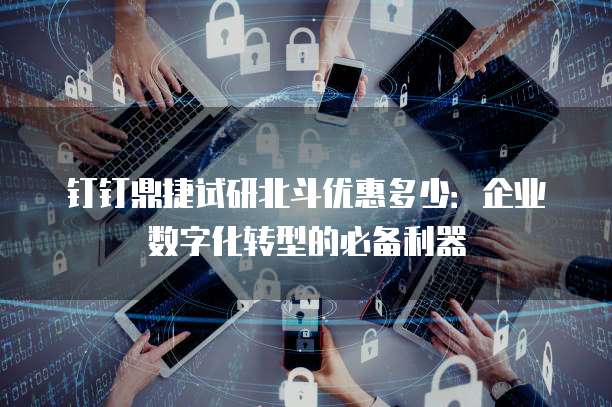 钉钉鼎捷试研北斗优惠多少:企业数字化转型的必备利器