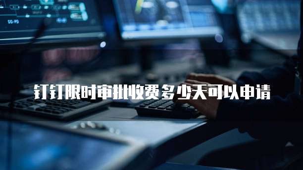 钉钉限时审批收费多少天可以申请