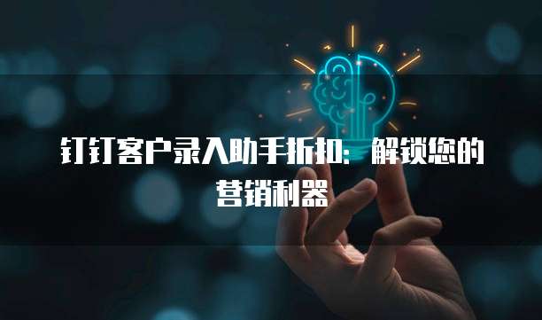钉钉客户录入助手折扣：解锁您的营销利器