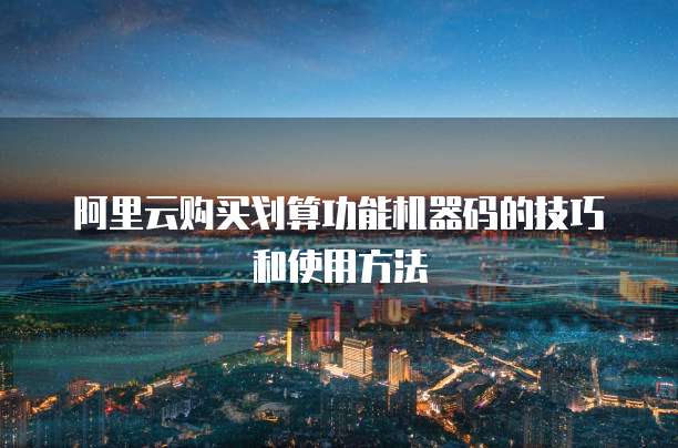 阿里云购买划算功能机器码的技巧和使用方法
