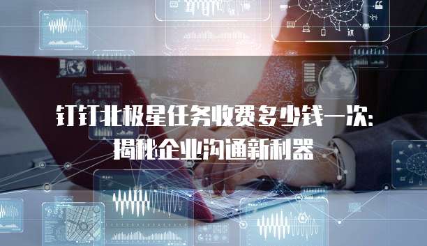 钉钉北极星任务收费多少钱一次：揭秘企业沟通新利器