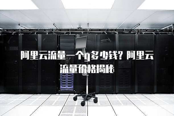 阿里云流量一个g多少钱？阿里云流量价格揭秘