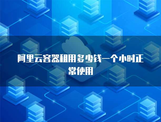 阿里云容器租用多少钱一个小时正常使用