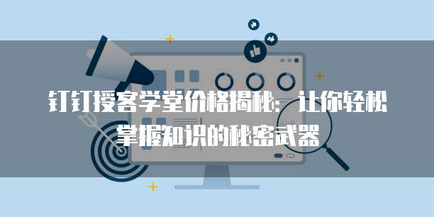 钉钉授客学堂价格揭秘:让你轻松掌握知识的秘密武器