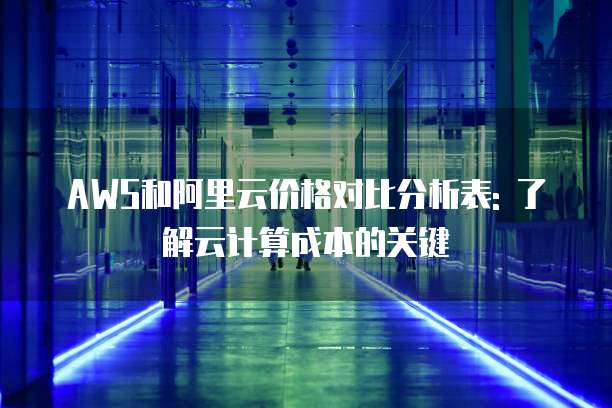 AWS和阿里云价格对比分析表: 了解云计算成本的关键