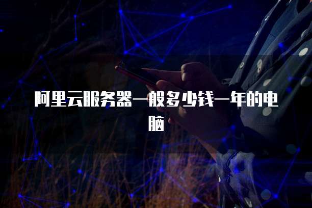 阿里云服务器一般多少钱一年的电脑