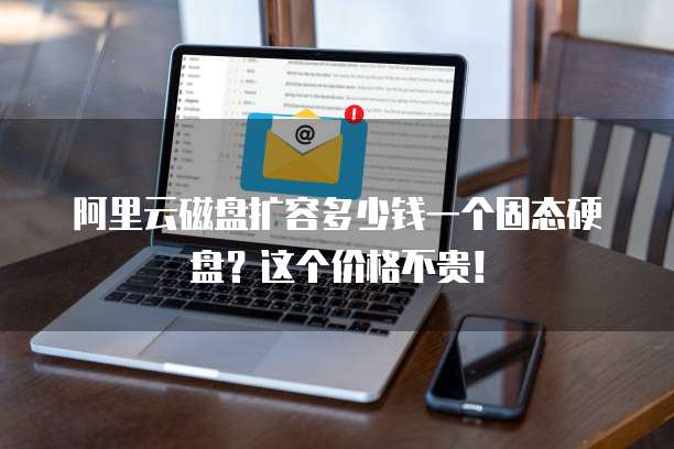 阿里云磁盘扩容多少钱一个固态硬盘？这个价格不贵！
