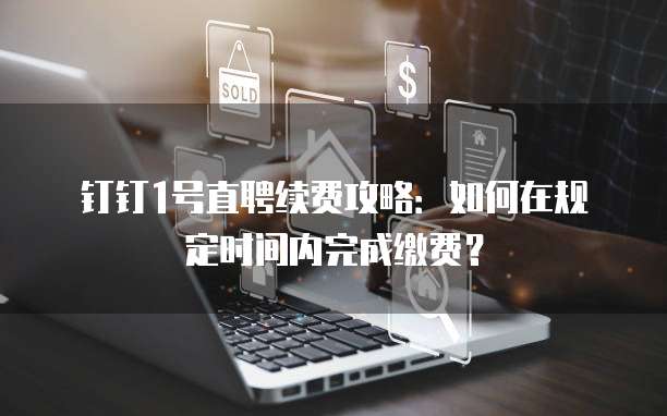 钉钉1号直聘续费攻略:如何在规定时间内完成缴费?