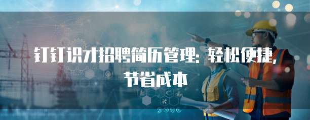 钉钉识才招聘简历管理: 轻松便捷, 节省成本