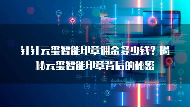 钉钉云玺智能印章佣金多少钱？揭秘云玺智能印章背后的秘密