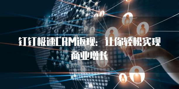 钉钉极速CRM返现:让你轻松实现商业增长