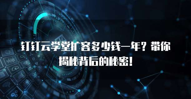 钉钉云学堂扩容多少钱一年？带你揭秘背后的秘密！