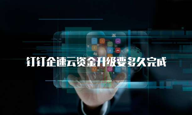 钉钉企速云资金升级要多久完成