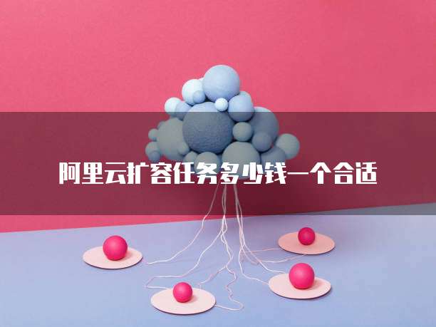 阿里云扩容任务多少钱一个合适