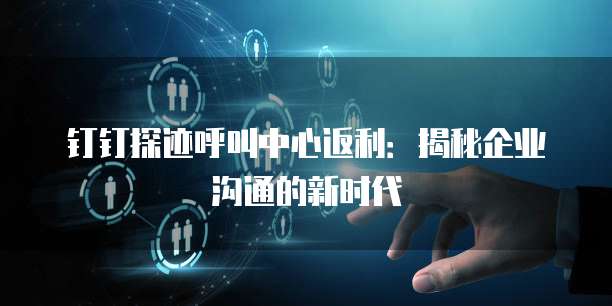 钉钉探迹呼叫中心返利:揭秘企业沟通的新时代